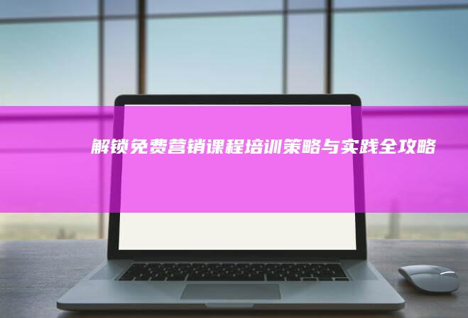 解锁免费营销课程培训：策略与实践全攻略