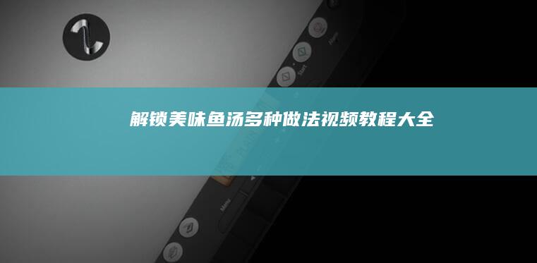 解锁美味鱼汤：多种做法视频教程大全